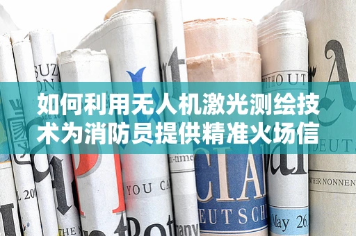 如何利用无人机激光测绘技术为消防员提供精准火场信息？