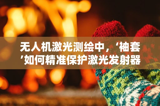 无人机激光测绘中，‘袖套’如何精准保护激光发射器？