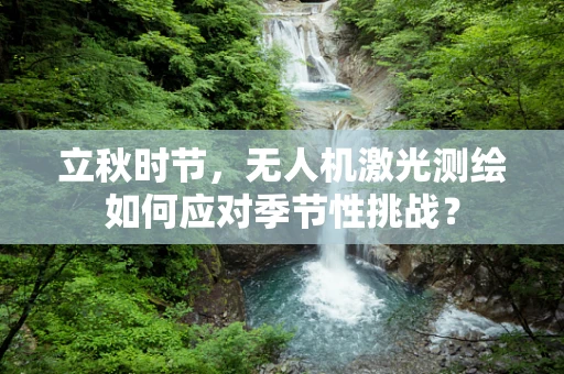 立秋时节，无人机激光测绘如何应对季节性挑战？