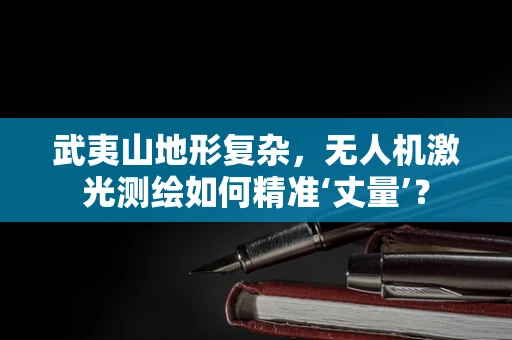 武夷山地形复杂，无人机激光测绘如何精准‘丈量’？
