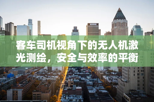 客车司机视角下的无人机激光测绘，安全与效率的平衡点在哪里？