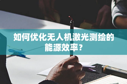 如何优化无人机激光测绘的能源效率？