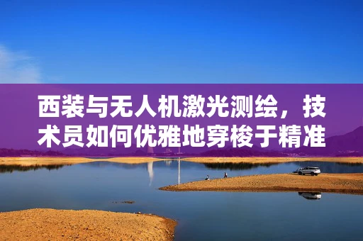 西装与无人机激光测绘，技术员如何优雅地穿梭于精准测量之间？