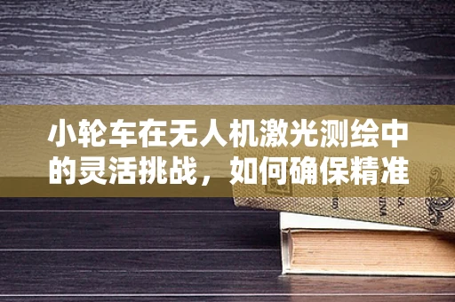 小轮车在无人机激光测绘中的灵活挑战，如何确保精准与稳定？