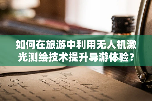 如何在旅游中利用无人机激光测绘技术提升导游体验？
