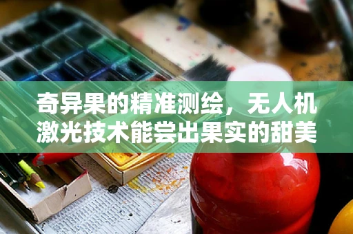 奇异果的精准测绘，无人机激光技术能尝出果实的甜美吗？