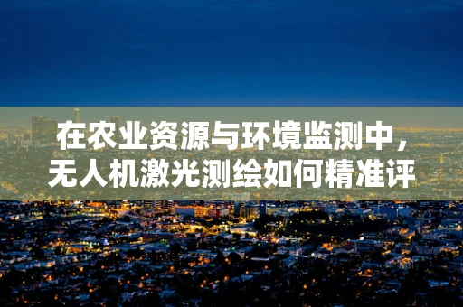 在农业资源与环境监测中，无人机激光测绘如何精准评估土壤侵蚀？