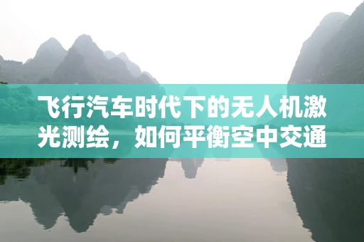 飞行汽车时代下的无人机激光测绘，如何平衡空中交通与高精度测绘？