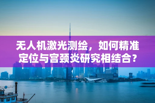 无人机激光测绘，如何精准定位与宫颈炎研究相结合？