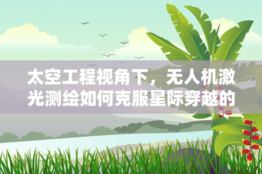 太空工程视角下，无人机激光测绘如何克服星际穿越的挑战？