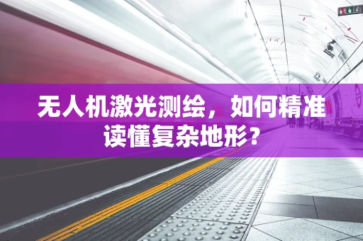 无人机激光测绘，如何精准读懂复杂地形？