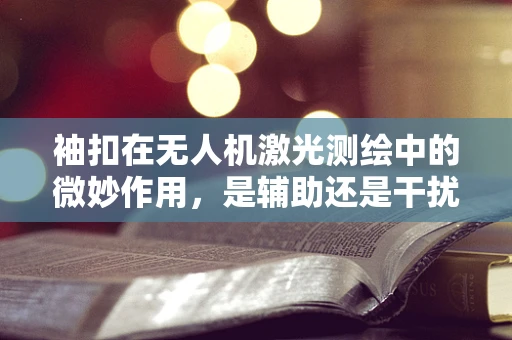 袖扣在无人机激光测绘中的微妙作用，是辅助还是干扰？