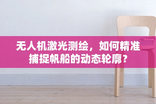无人机激光测绘，如何精准捕捉帆船的动态轮廓？