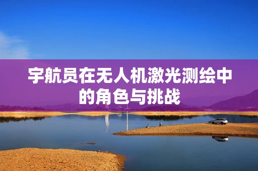 宇航员在无人机激光测绘中的角色与挑战