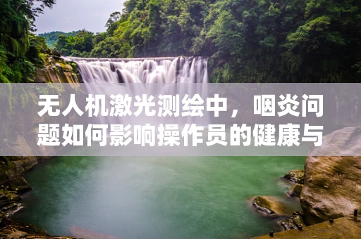 无人机激光测绘中，咽炎问题如何影响操作员的健康与安全？