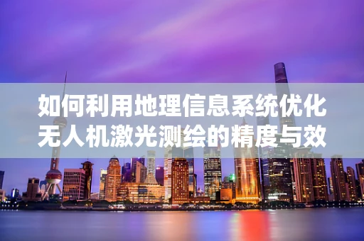 如何利用地理信息系统优化无人机激光测绘的精度与效率？