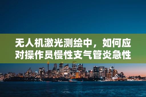无人机激光测绘中，如何应对操作员慢性支气管炎急性发作的紧急情况？