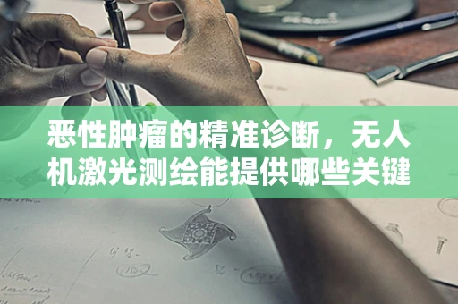恶性肿瘤的精准诊断，无人机激光测绘能提供哪些关键信息？