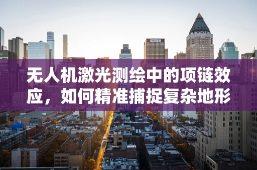 无人机激光测绘中的项链效应，如何精准捕捉复杂地形细节？
