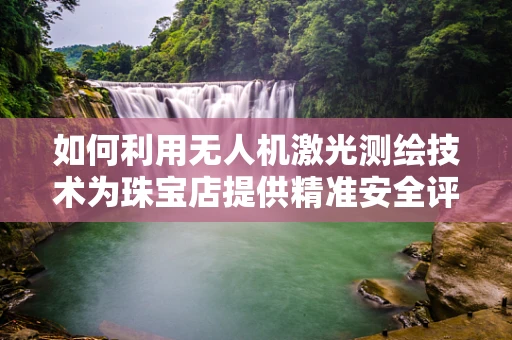 如何利用无人机激光测绘技术为珠宝店提供精准安全评估？