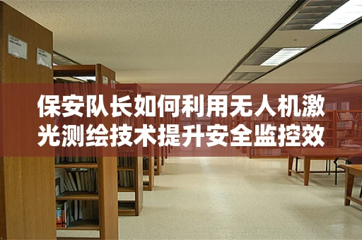 保安队长如何利用无人机激光测绘技术提升安全监控效率？
