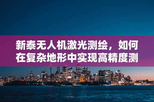 新泰无人机激光测绘，如何在复杂地形中实现高精度测绘？