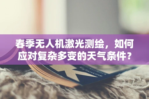 春季无人机激光测绘，如何应对复杂多变的天气条件？