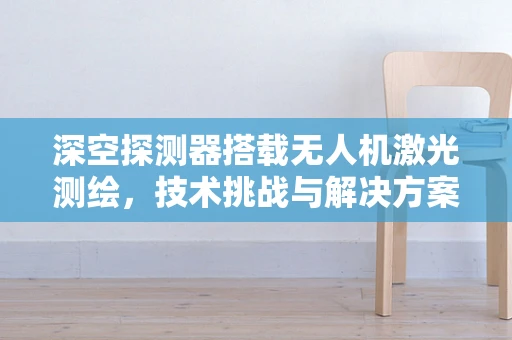 深空探测器搭载无人机激光测绘，技术挑战与解决方案