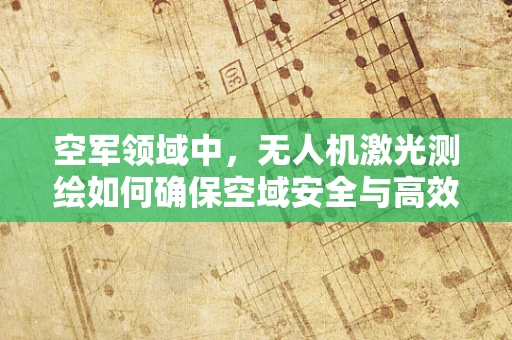 空军领域中，无人机激光测绘如何确保空域安全与高效作业的平衡？