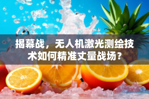 揭幕战，无人机激光测绘技术如何精准丈量战场？