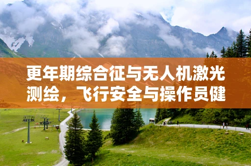 更年期综合征与无人机激光测绘，飞行安全与操作员健康间的微妙平衡