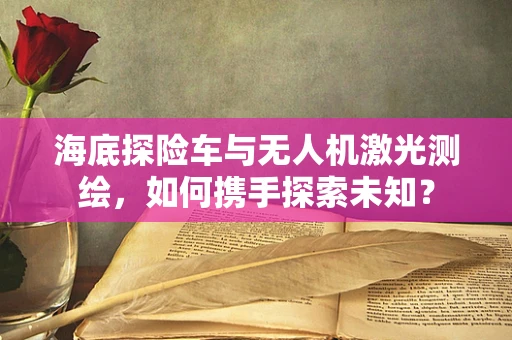 海底探险车与无人机激光测绘，如何携手探索未知？