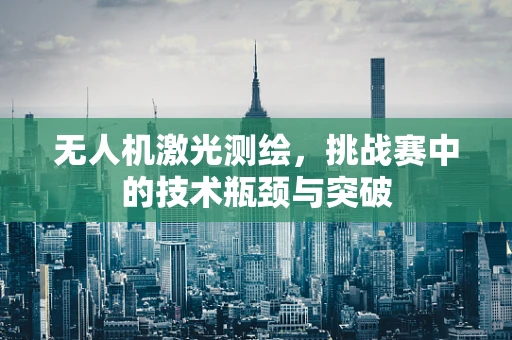 无人机激光测绘，挑战赛中的技术瓶颈与突破