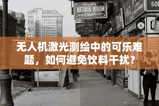 无人机激光测绘中的可乐难题，如何避免饮料干扰？