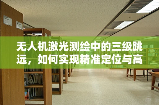 无人机激光测绘中的三级跳远，如何实现精准定位与高效作业？