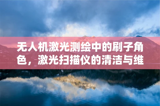 无人机激光测绘中的刷子角色，激光扫描仪的清洁与维护
