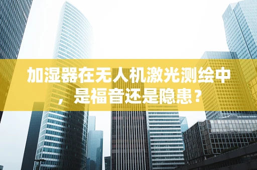 加湿器在无人机激光测绘中，是福音还是隐患？