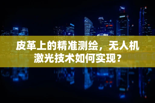 皮革上的精准测绘，无人机激光技术如何实现？