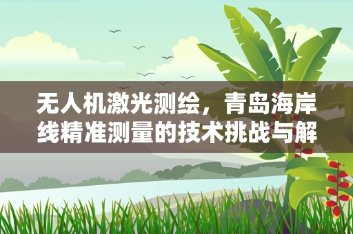 无人机激光测绘，青岛海岸线精准测量的技术挑战与解决方案？