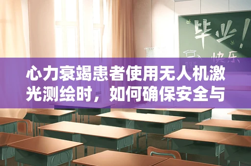 心力衰竭患者使用无人机激光测绘时，如何确保安全与效率？