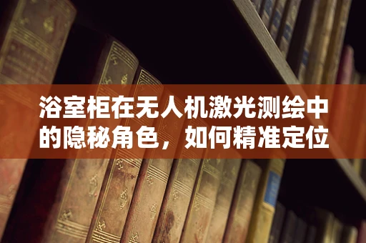 浴室柜在无人机激光测绘中的隐秘角色，如何精准定位与避障？