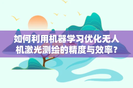 如何利用机器学习优化无人机激光测绘的精度与效率？