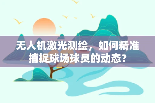无人机激光测绘，如何精准捕捉球场球员的动态？