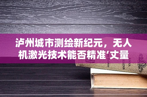 泸州城市测绘新纪元，无人机激光技术能否精准‘丈量’城市？
