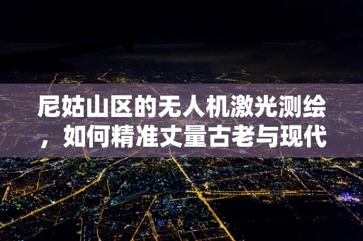 尼姑山区的无人机激光测绘，如何精准丈量古老与现代？