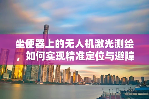 坐便器上的无人机激光测绘，如何实现精准定位与避障？