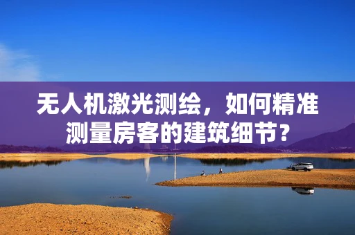 无人机激光测绘，如何精准测量房客的建筑细节？