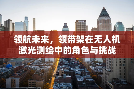 领航未来，领带架在无人机激光测绘中的角色与挑战