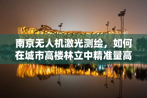南京无人机激光测绘，如何在城市高楼林立中精准量高？
