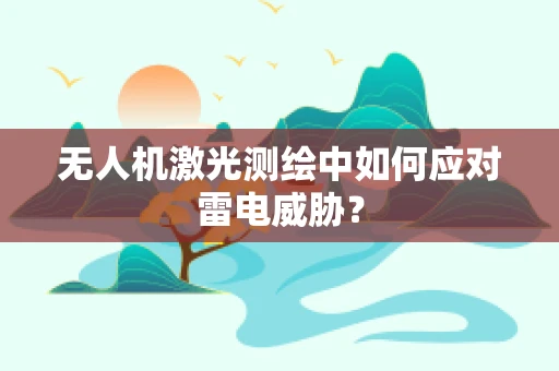 无人机激光测绘中如何应对雷电威胁？